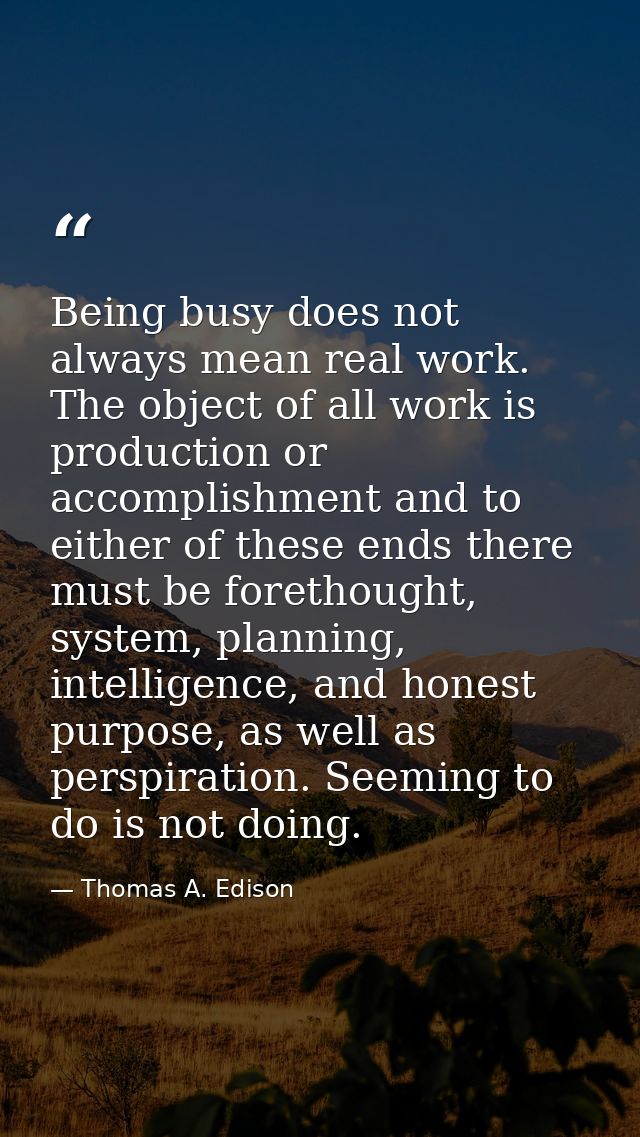 Being busy does not always mean real work. The object of all work is production or accomplishment and to either of these — Thomas A. Edison