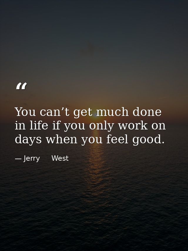 You can’t get much done in life if you only work on days when you feel good. — Jerry     West