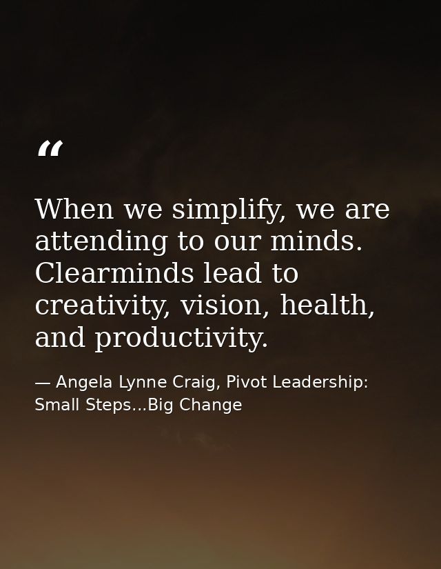 When we simplify, we are attending to our minds. Clearminds lead to creativity, vision, health, and productivity. — Angela Lynne Craig, Pivot Leadership: Small Steps...Big Change