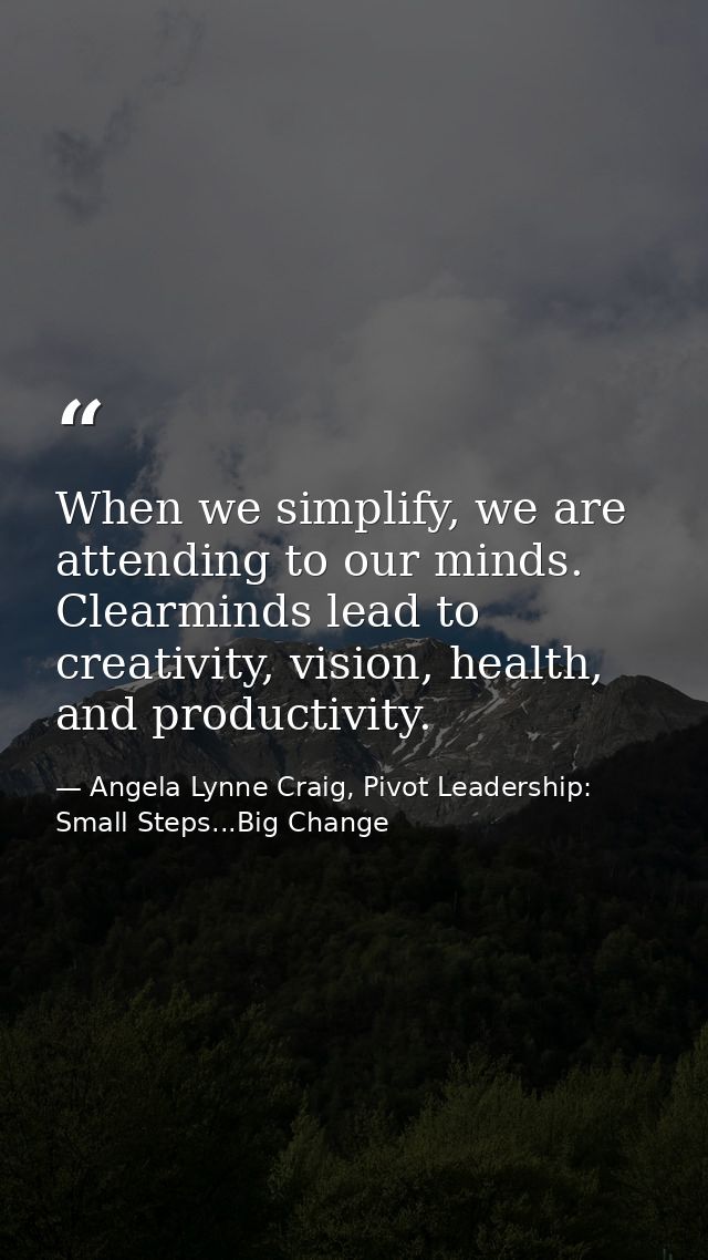 When we simplify, we are attending to our minds. Clearminds lead to creativity, vision, health, and productivity. — Angela Lynne Craig, Pivot Leadership: Small Steps...Big Change