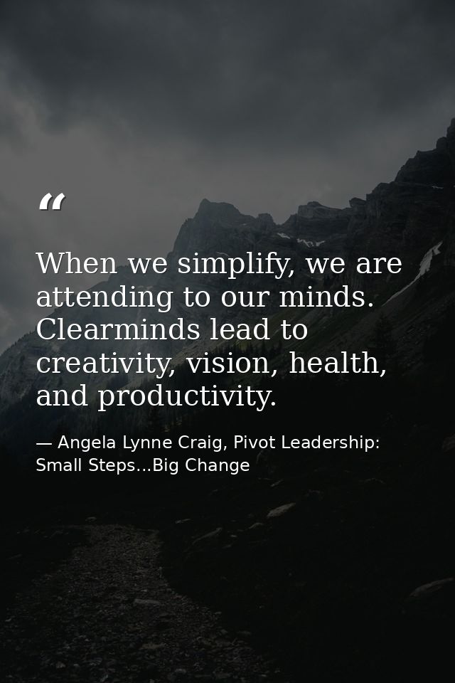 When we simplify, we are attending to our minds. Clearminds lead to creativity, vision, health, and productivity. — Angela Lynne Craig, Pivot Leadership: Small Steps...Big Change