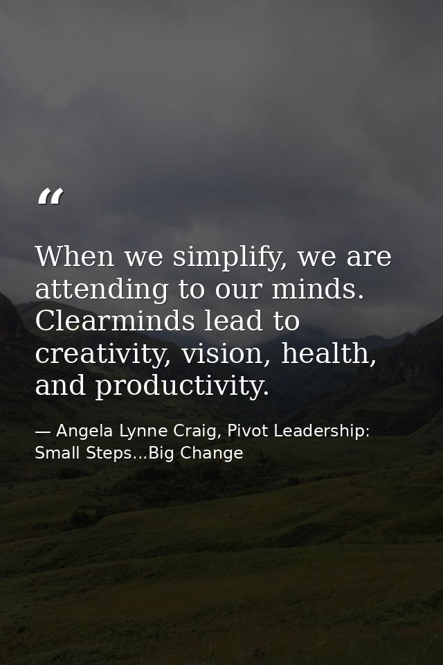 When we simplify, we are attending to our minds. Clearminds lead to creativity, vision, health, and productivity. — Angela Lynne Craig, Pivot Leadership: Small Steps...Big Change