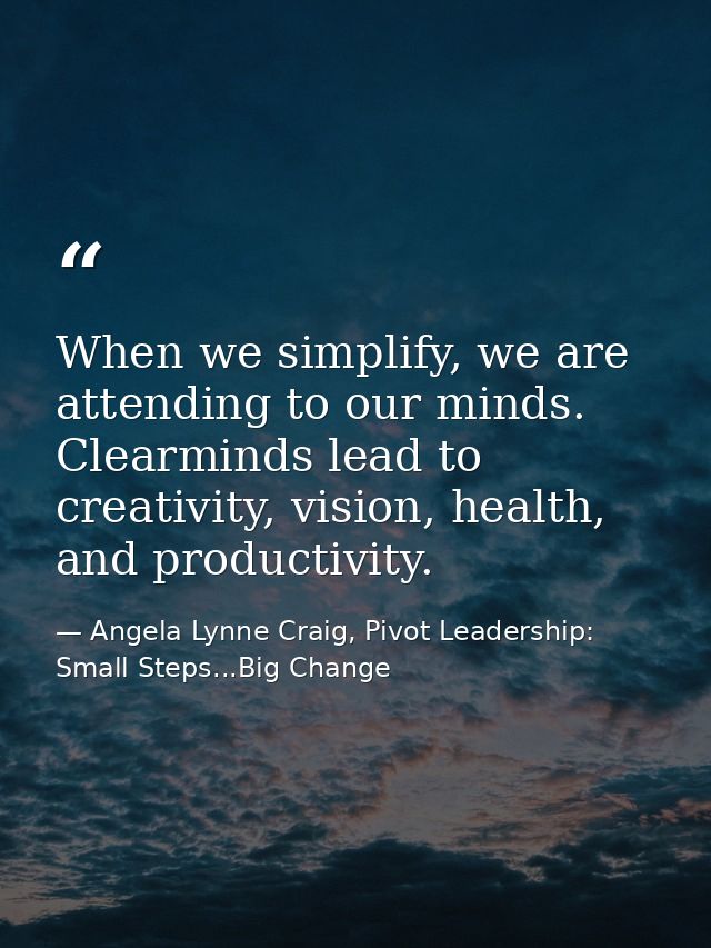 When we simplify, we are attending to our minds. Clearminds lead to creativity, vision, health, and productivity. — Angela Lynne Craig, Pivot Leadership: Small Steps...Big Change