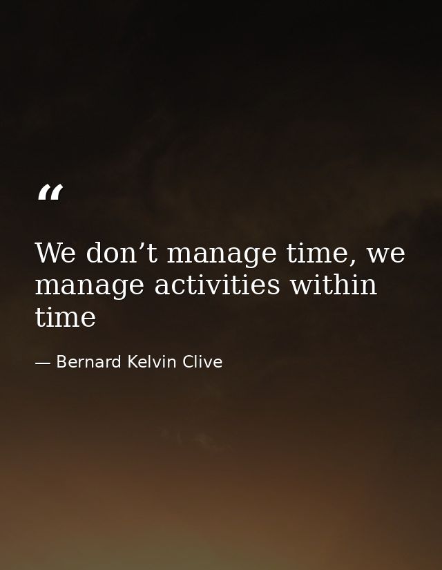 We don’t manage time, we manage activities within time — Bernard Kelvin Clive