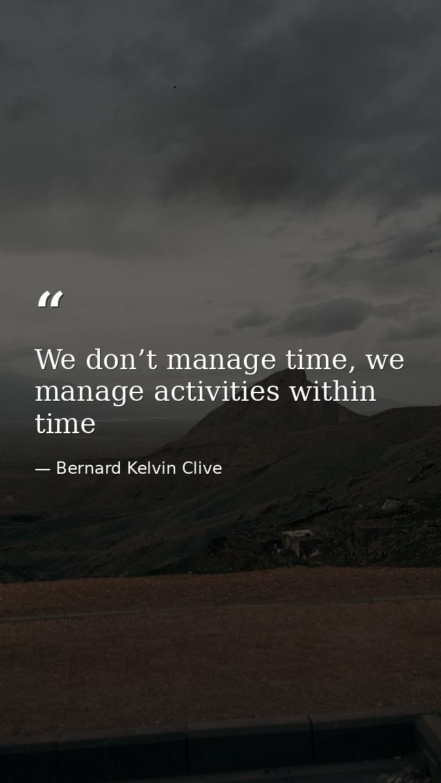 We don’t manage time, we manage activities within time — Bernard Kelvin Clive