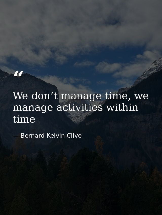 We don’t manage time, we manage activities within time — Bernard Kelvin Clive