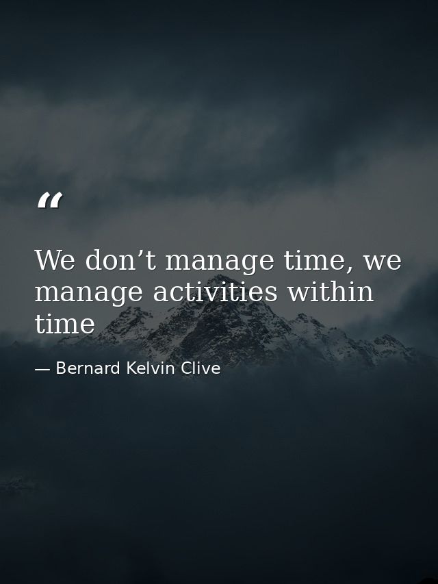 We don’t manage time, we manage activities within time — Bernard Kelvin Clive