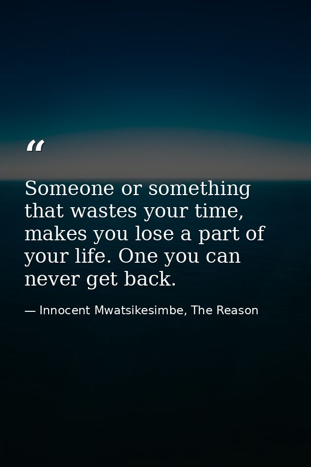 Someone or something that wastes your time, makes you lose a part of your life. One you can never get back. — Innocent Mwatsikesimbe, The Reason