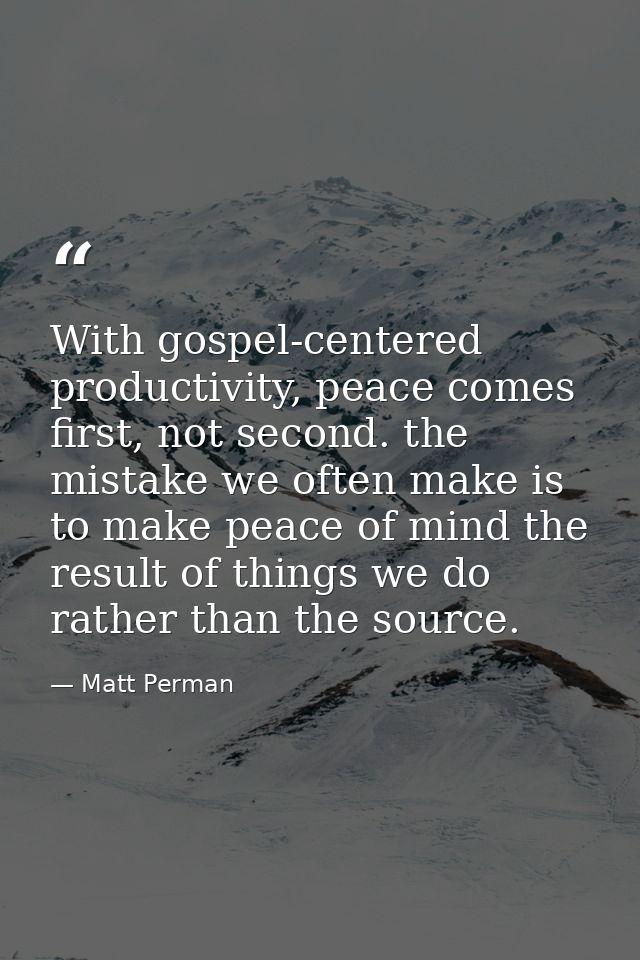 With gospel-centered productivity, peace comes first, not second. the mistake we often make is to make peace of mind the — Matt Perman