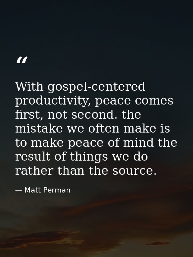 With gospel-centered productivity, peace comes first, not second. the mistake we often make is to make peace of mind the — Matt Perman