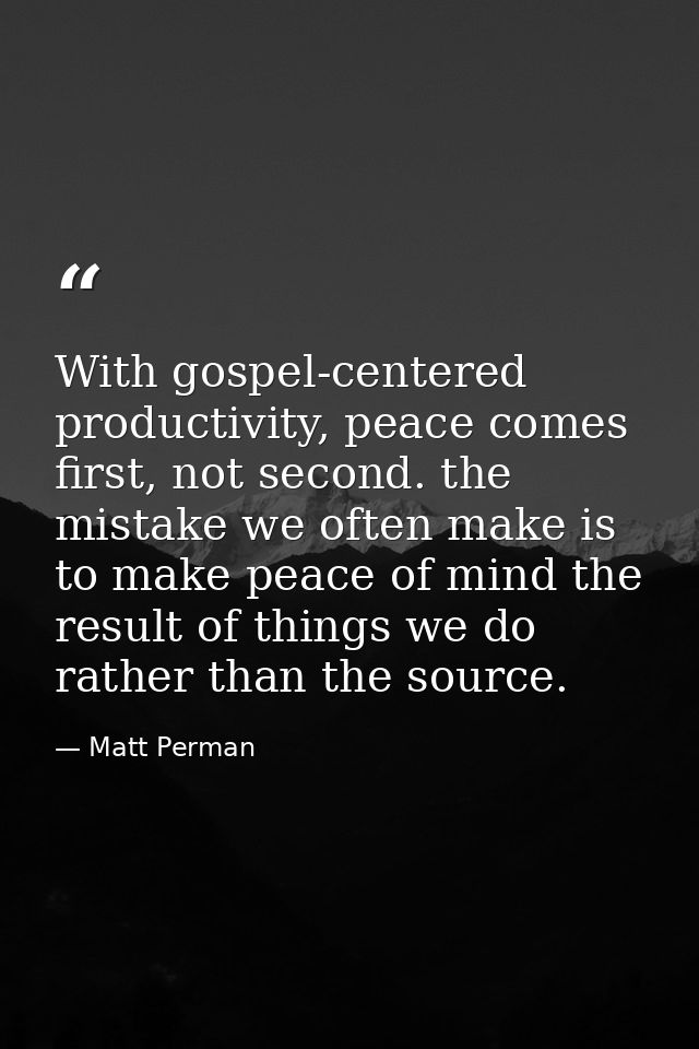With gospel-centered productivity, peace comes first, not second. the mistake we often make is to make peace of mind the — Matt Perman