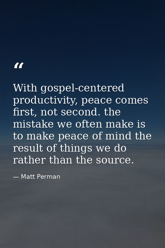 With gospel-centered productivity, peace comes first, not second. the mistake we often make is to make peace of mind the — Matt Perman