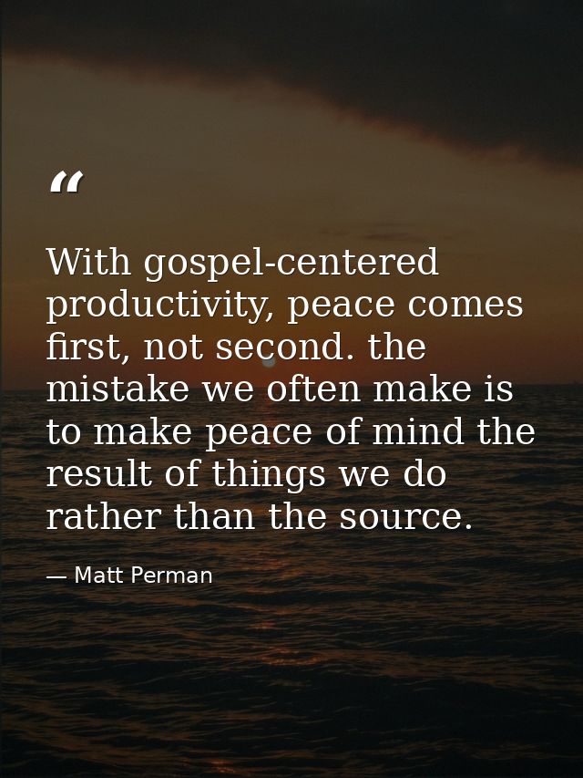 With gospel-centered productivity, peace comes first, not second. the mistake we often make is to make peace of mind the — Matt Perman