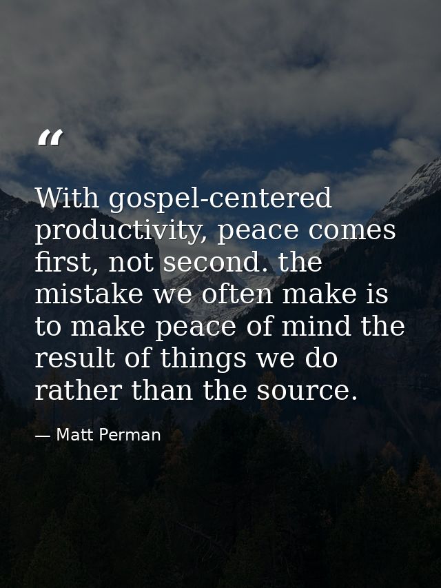 With gospel-centered productivity, peace comes first, not second. the mistake we often make is to make peace of mind the — Matt Perman
