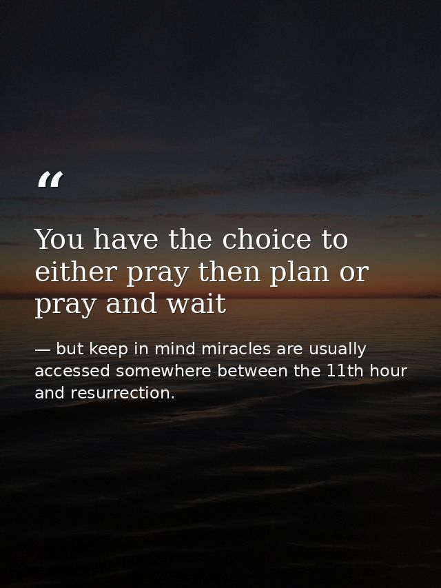 You have the choice to either pray then plan or pray and wait — but keep in mind miracles are usually accessed somewhere between the 11th hour and resurrection.