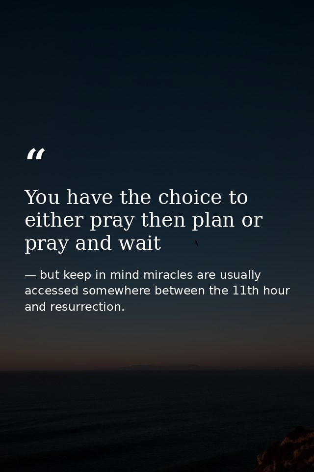 You have the choice to either pray then plan or pray and wait — but keep in mind miracles are usually accessed somewhere between the 11th hour and resurrection.