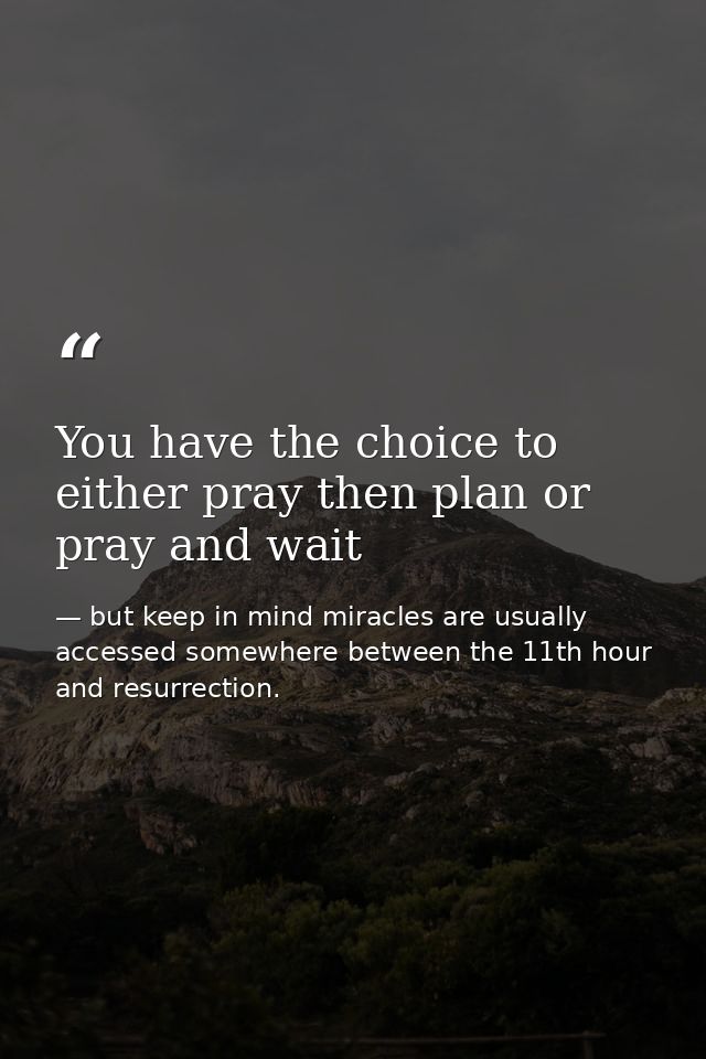 You have the choice to either pray then plan or pray and wait — but keep in mind miracles are usually accessed somewhere between the 11th hour and resurrection.