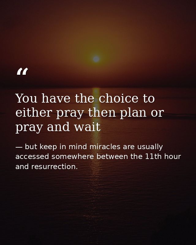 You have the choice to either pray then plan or pray and wait — but keep in mind miracles are usually accessed somewhere between the 11th hour and resurrection.