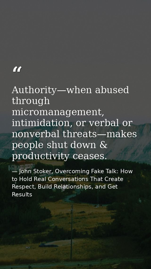 Authority—when abused through micromanagement, intimidation, or verbal or nonverbal threats—makes people shut down & pro — John Stoker, Overcoming Fake Talk: How to Hold Real Conversations That Create Respect, Build Relationships, and Get Results