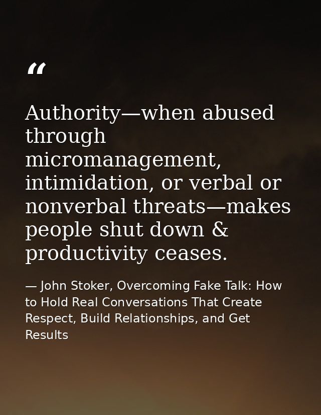 Authority—when abused through micromanagement, intimidation, or verbal or nonverbal threats—makes people shut down & pro — John Stoker, Overcoming Fake Talk: How to Hold Real Conversations That Create Respect, Build Relationships, and Get Results