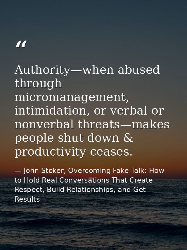 Authority—when abused through micromanagement, intimidation, or verbal or nonverbal threats—makes people shut down & pro — John Stoker, Overcoming Fake Talk: How to Hold Real Conversations That Create Respect, Build Relationships, and Get Results
