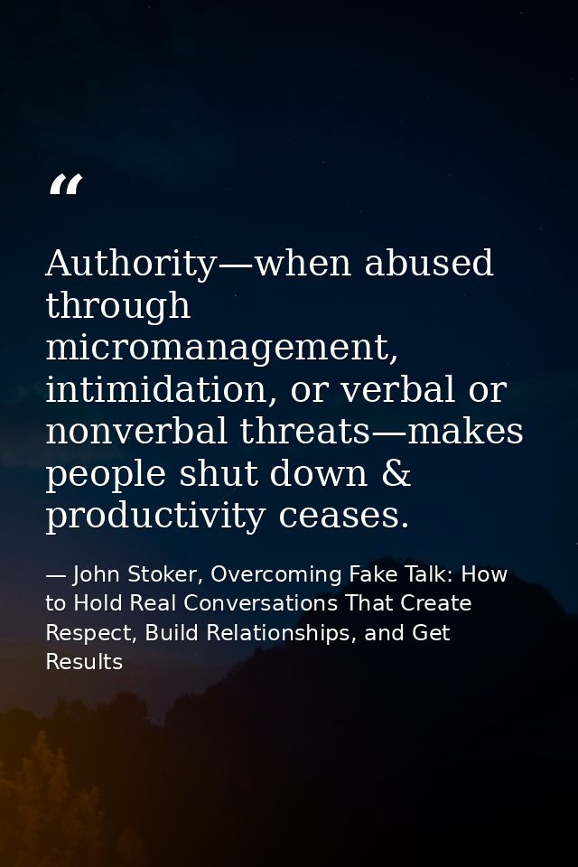 Authority—when abused through micromanagement, intimidation, or verbal or nonverbal threats—makes people shut down & pro — John Stoker, Overcoming Fake Talk: How to Hold Real Conversations That Create Respect, Build Relationships, and Get Results