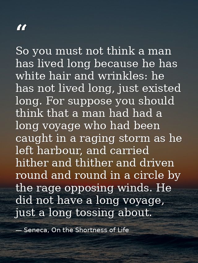 So you must not think a man has lived long because he has white hair and wrinkles: he has not lived long, just existed l — Seneca, On the Shortness of Life