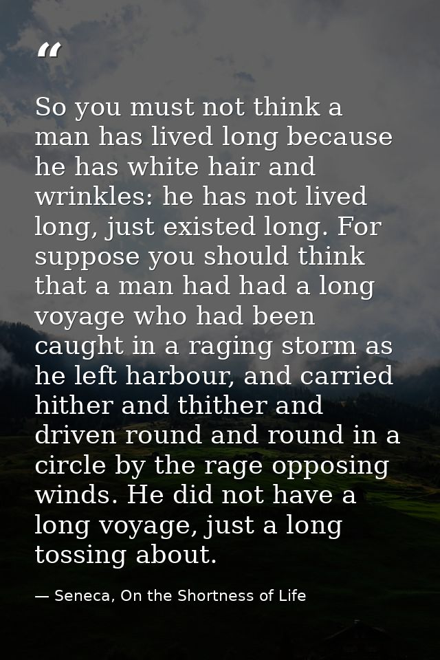 So you must not think a man has lived long because he has white hair and wrinkles: he has not lived long, just existed l — Seneca, On the Shortness of Life