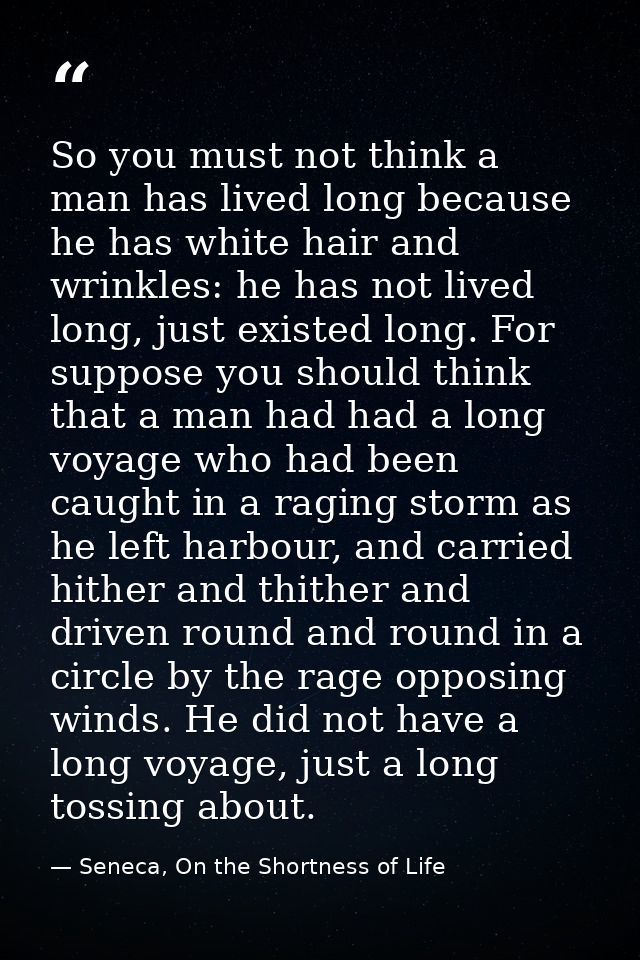 So you must not think a man has lived long because he has white hair and wrinkles: he has not lived long, just existed l — Seneca, On the Shortness of Life