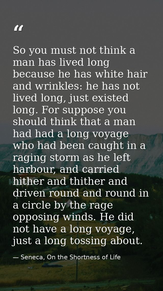 So you must not think a man has lived long because he has white hair and wrinkles: he has not lived long, just existed l — Seneca, On the Shortness of Life