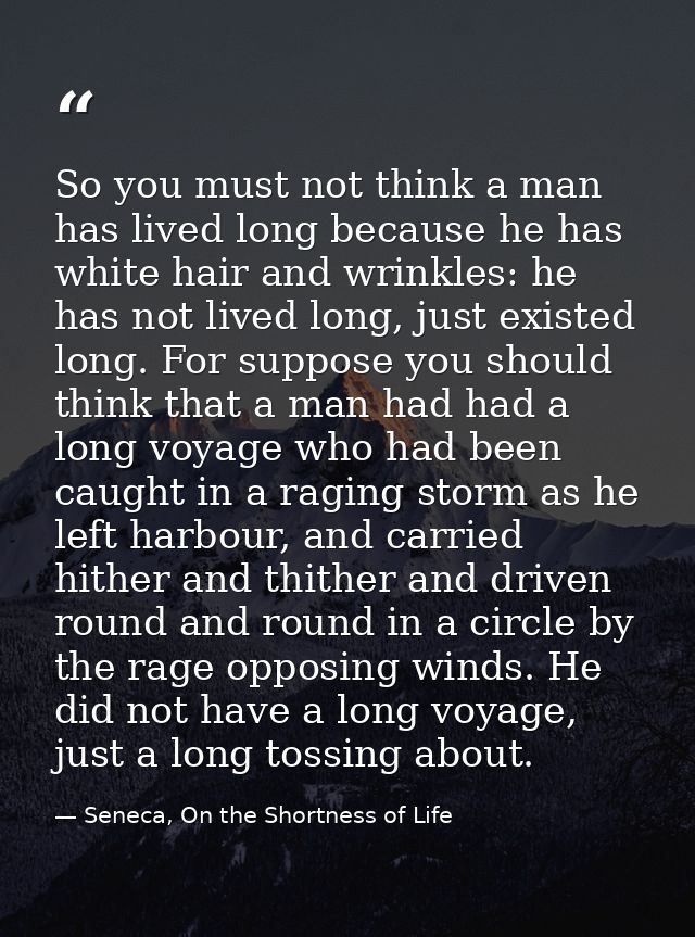So you must not think a man has lived long because he has white hair and wrinkles: he has not lived long, just existed l — Seneca, On the Shortness of Life
