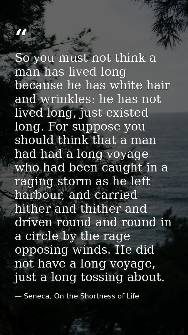 So you must not think a man has lived long because he has white hair and wrinkles: he has not lived long, just existed l — Seneca, On the Shortness of Life