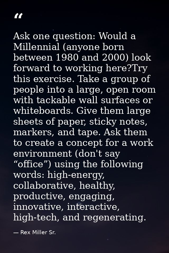 Ask one question: Would a Millennial (anyone born between 1980 and 2000) look forward to working here?Try this exercise. — Rex Miller Sr.