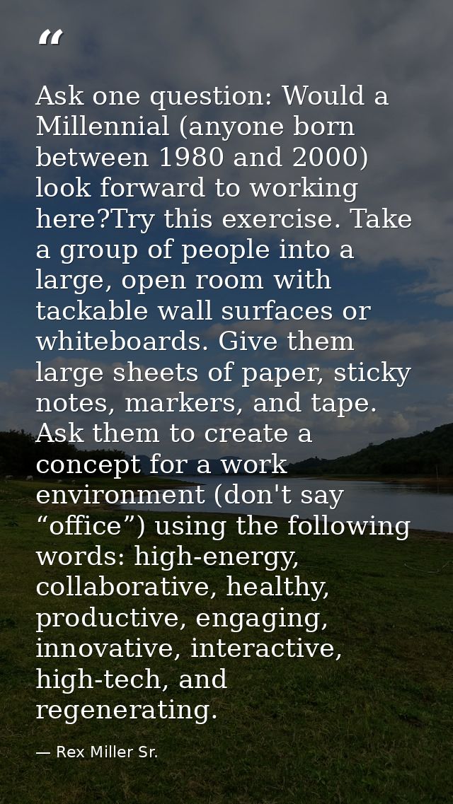 Ask one question: Would a Millennial (anyone born between 1980 and 2000) look forward to working here?Try this exercise. — Rex Miller Sr.