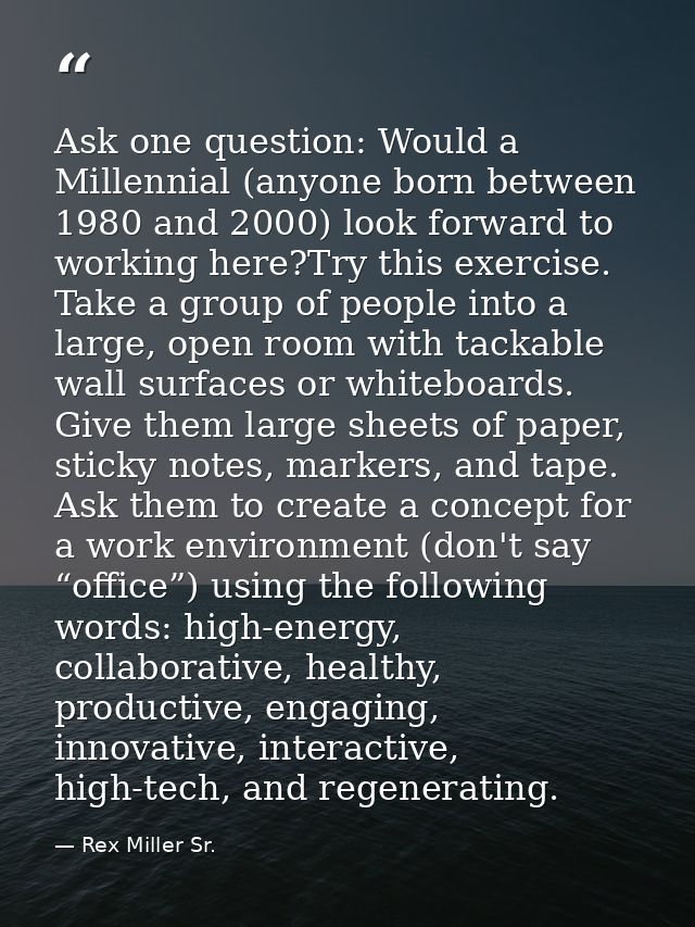 Ask one question: Would a Millennial (anyone born between 1980 and 2000) look forward to working here?Try this exercise. — Rex Miller Sr.