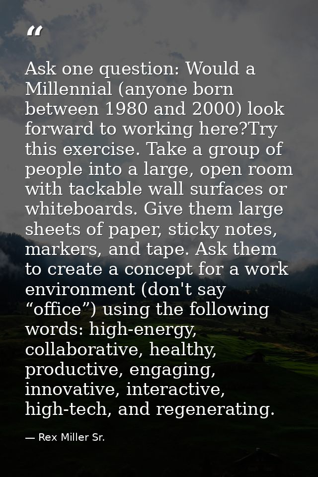 Ask one question: Would a Millennial (anyone born between 1980 and 2000) look forward to working here?Try this exercise. — Rex Miller Sr.