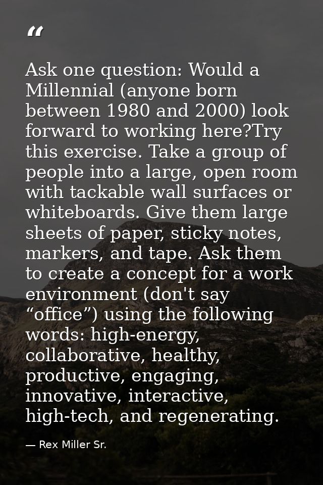Ask one question: Would a Millennial (anyone born between 1980 and 2000) look forward to working here?Try this exercise. — Rex Miller Sr.