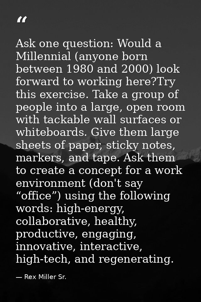 Ask one question: Would a Millennial (anyone born between 1980 and 2000) look forward to working here?Try this exercise. — Rex Miller Sr.