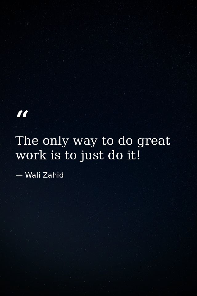 The only way to do great work is to just do it! — Wali Zahid