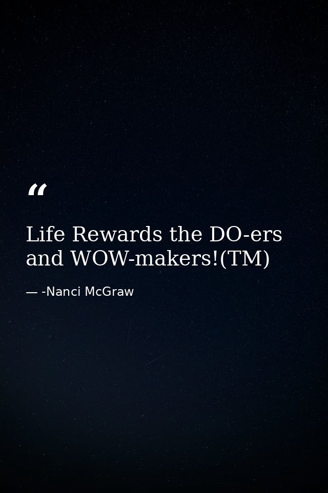 Life Rewards the DO-ers and WOW-makers!(TM) — -Nanci McGraw