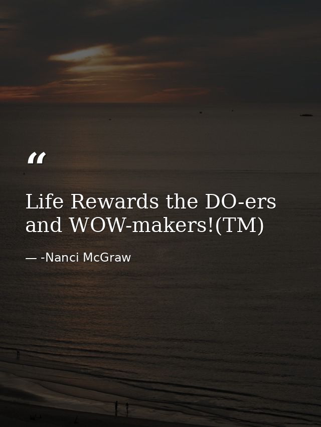 Life Rewards the DO-ers and WOW-makers!(TM) — -Nanci McGraw