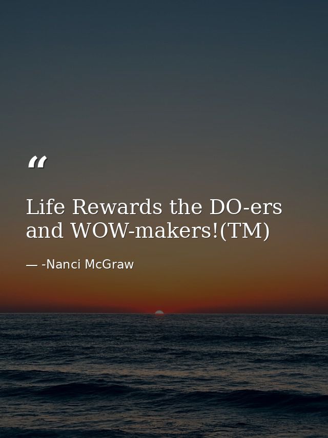 Life Rewards the DO-ers and WOW-makers!(TM) — -Nanci McGraw