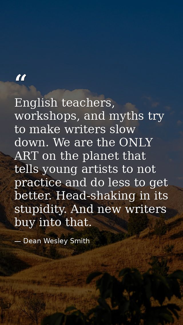 English teachers, workshops, and myths try to make writers slow down. We are the ONLY ART on the planet that tells young — Dean Wesley Smith
