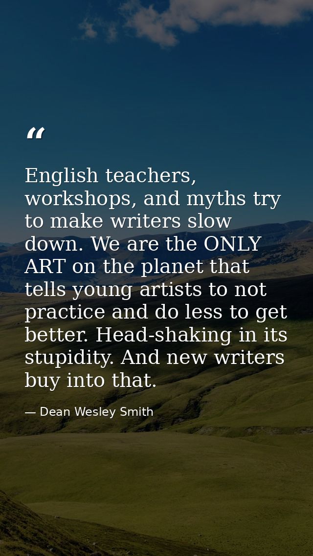 English teachers, workshops, and myths try to make writers slow down. We are the ONLY ART on the planet that tells young — Dean Wesley Smith