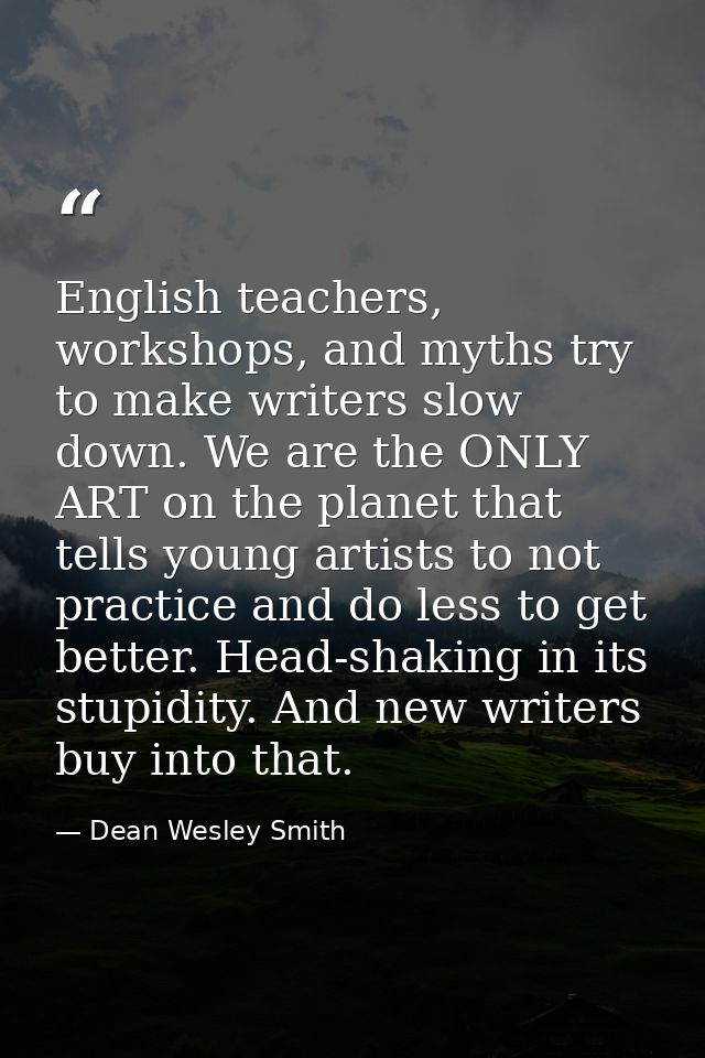 English teachers, workshops, and myths try to make writers slow down. We are the ONLY ART on the planet that tells young — Dean Wesley Smith