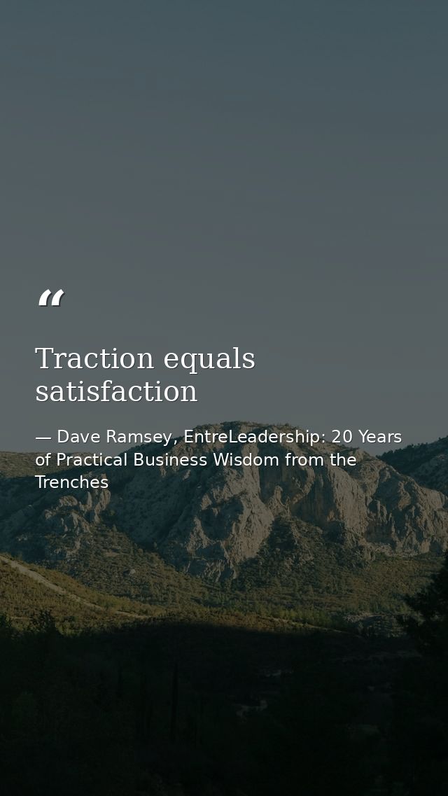 Traction equals satisfaction — Dave Ramsey, EntreLeadership: 20 Years of Practical Business Wisdom from the Trenches