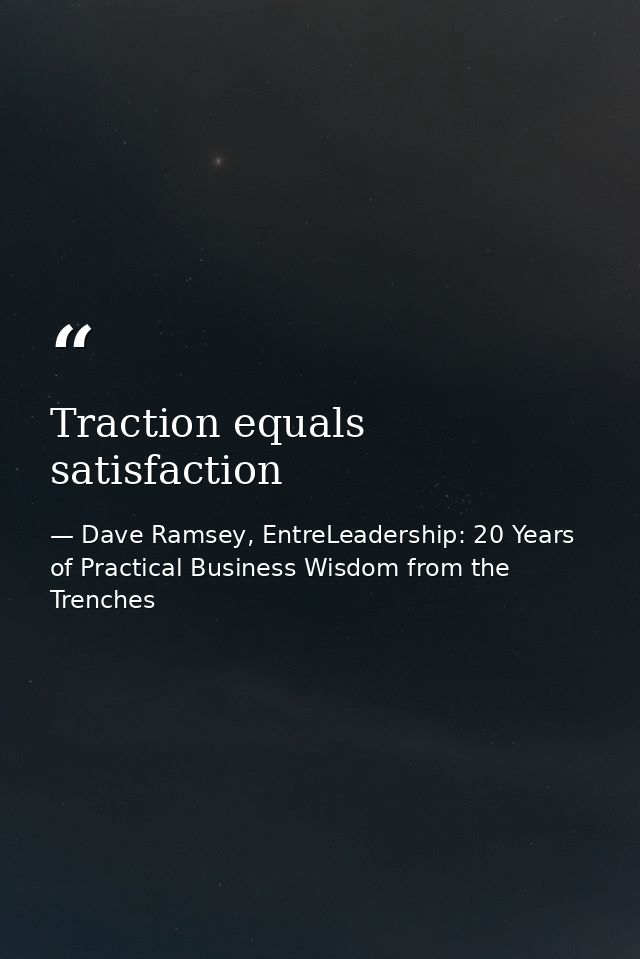 Traction equals satisfaction — Dave Ramsey, EntreLeadership: 20 Years of Practical Business Wisdom from the Trenches