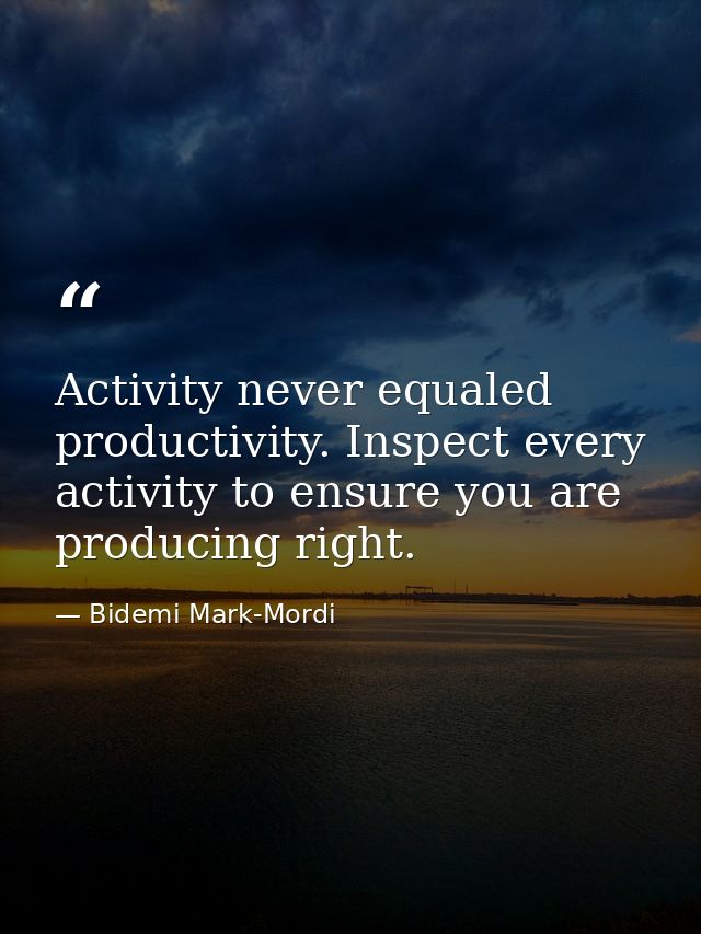 Activity never equaled productivity. Inspect every activity to ensure you are producing right. — Bidemi Mark-Mordi