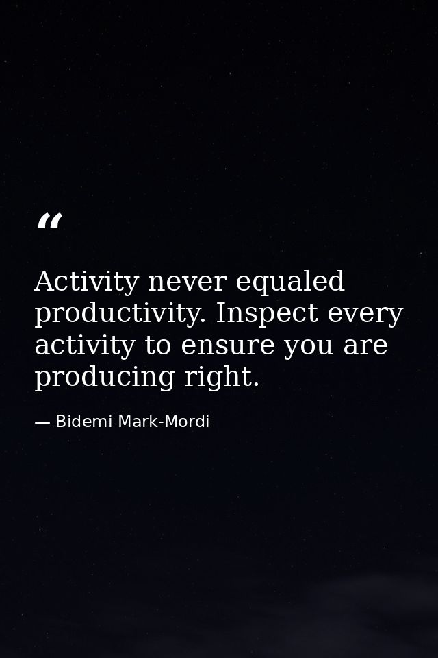 Activity never equaled productivity. Inspect every activity to ensure you are producing right. — Bidemi Mark-Mordi