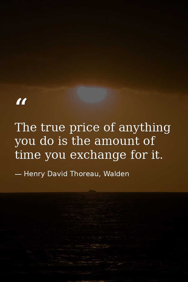 The true price of anything you do is the amount of time you exchange for it. — Henry David Thoreau, Walden